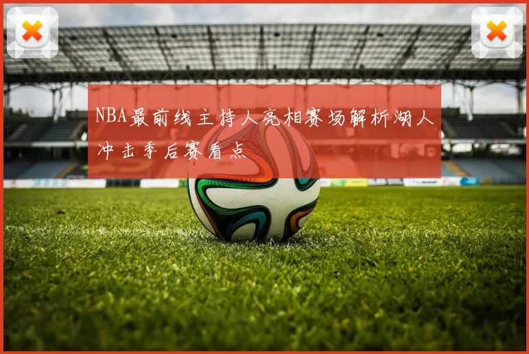 NBA最前线主持人亮相赛场解析湖人冲击季后赛看点