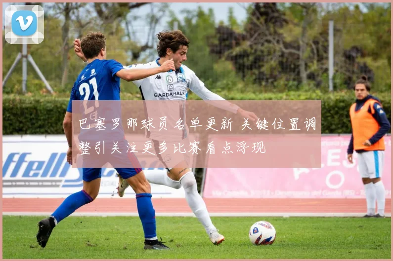 巴塞罗那球员名单更新 关键位置调整引关注更多比赛看点浮现