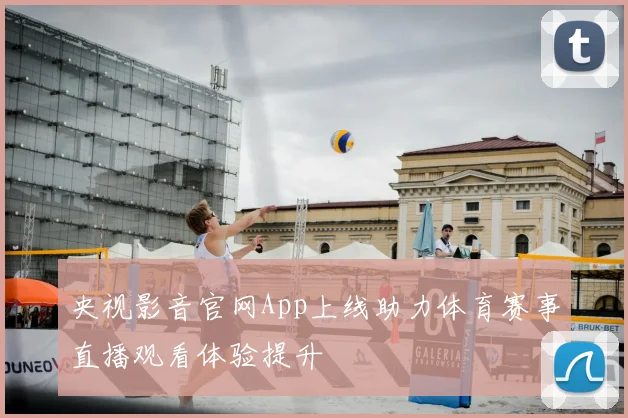 央视影音官网App上线助力体育赛事直播观看体验提升