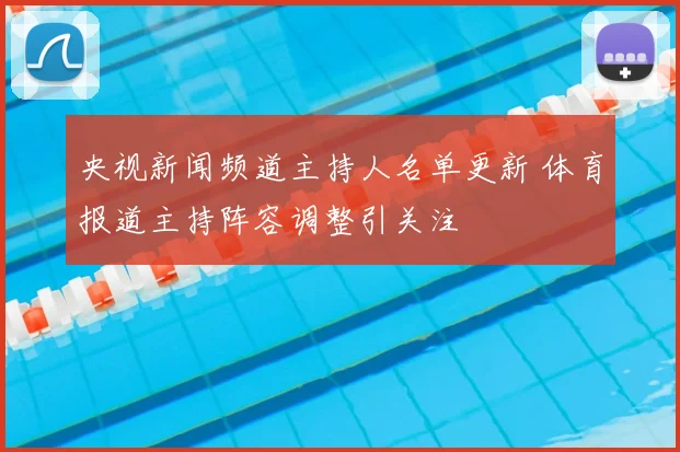 央视新闻频道主持人名单更新 体育报道主持阵容调整引关注