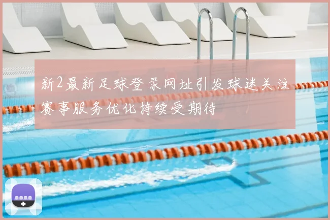 新2最新足球登录网址引发球迷关注赛事服务优化持续受期待