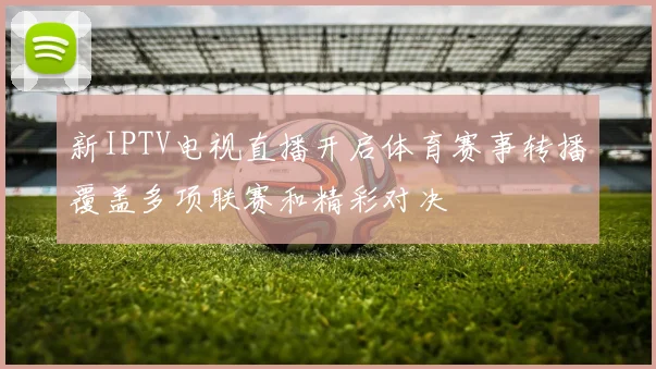 新IPTV电视直播开启体育赛事转播覆盖多项联赛和精彩对决