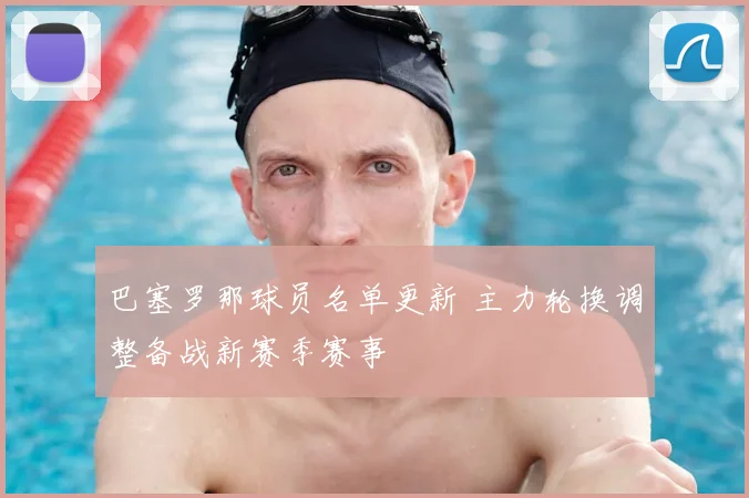 巴塞罗那球员名单更新 主力轮换调整备战新赛季赛事
